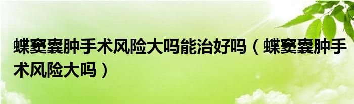 蝶竇囊腫手術(shù)風(fēng)險大嗎能治好嗎（蝶竇囊腫手術(shù)風(fēng)險大嗎）