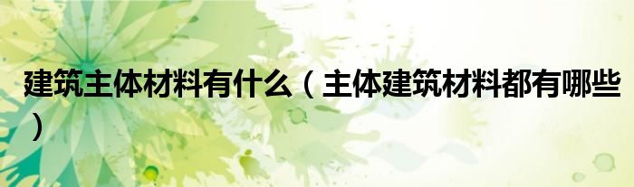建筑主體材料有什么（主體建筑材料都有哪些）