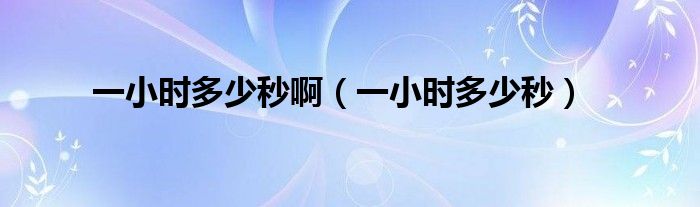 一小時(shí)多少秒啊（一小時(shí)多少秒）
