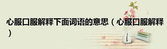 心服口服解釋下面詞語的意思（心服口服解釋）