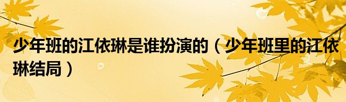 少年班的江依琳是誰扮演的（少年班里的江依琳結(jié)局）