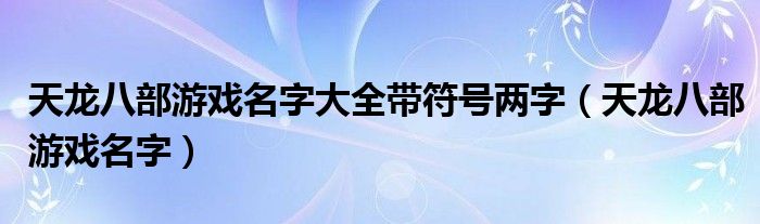 天龍八部游戲名字大全帶符號(hào)兩字（天龍八部游戲名字）