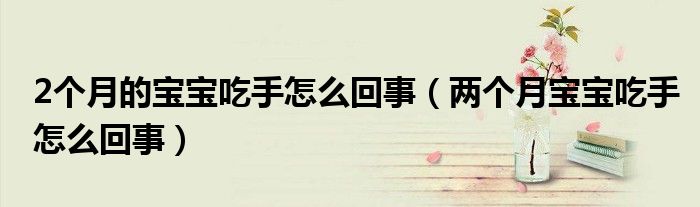 2個(gè)月的寶寶吃手怎么回事（兩個(gè)月寶寶吃手怎么回事）