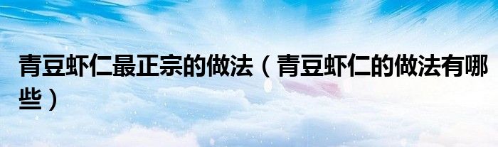 青豆蝦仁最正宗的做法（青豆蝦仁的做法有哪些）