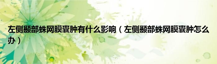 左側(cè)顳部蛛網(wǎng)膜囊腫有什么影響（左側(cè)顳部蛛網(wǎng)膜囊腫怎么辦）