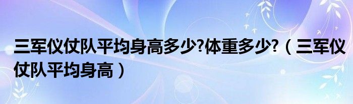 三軍儀仗隊平均身高多少?體重多少?（三軍儀仗隊平均身高）
