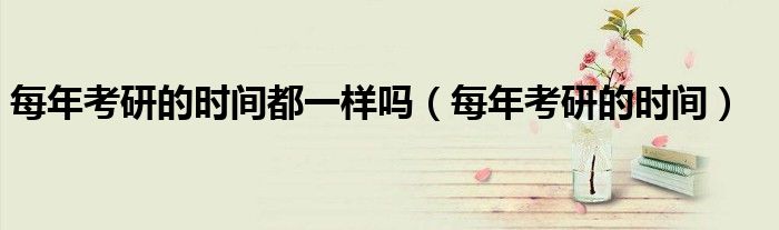 每年考研的時間都一樣嗎（每年考研的時間）
