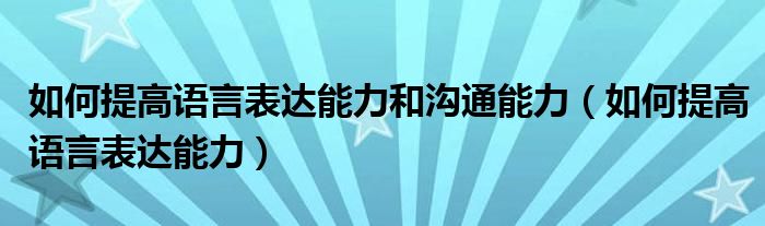 如何提高語言表達(dá)能力和溝通能力（如何提高語言表達(dá)能力）