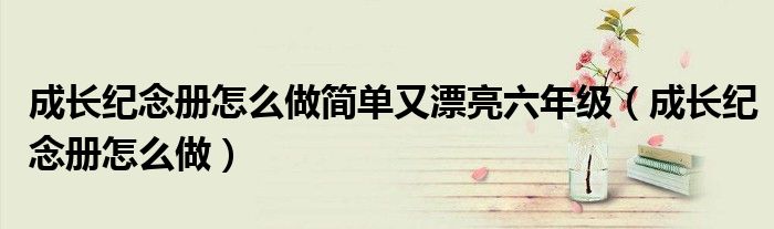 成長紀(jì)念冊怎么做簡單又漂亮六年級(jí)（成長紀(jì)念冊怎么做）