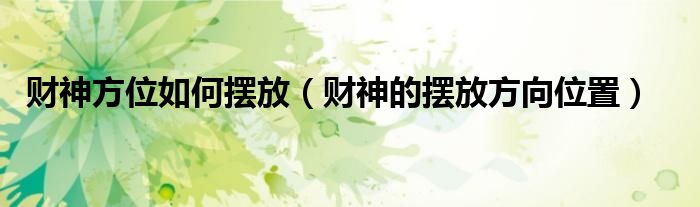 財神方位如何擺放（財神的擺放方向位置）