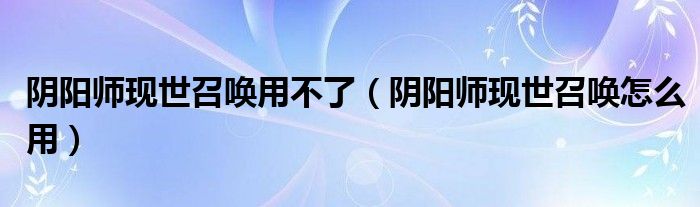 陰陽(yáng)師現(xiàn)世召喚用不了（陰陽(yáng)師現(xiàn)世召喚怎么用）