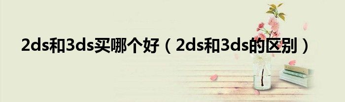 2ds和3ds買哪個(gè)好（2ds和3ds的區(qū)別）