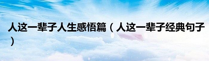 人這一輩子人生感悟篇（人這一輩子經(jīng)典句子）