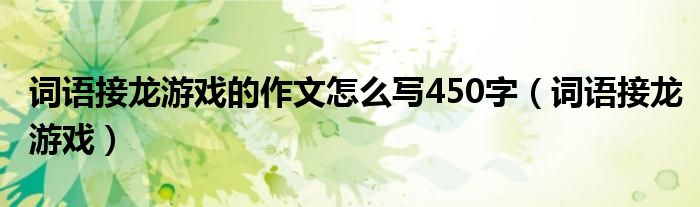 詞語接龍游戲的作文怎么寫450字（詞語接龍游戲）