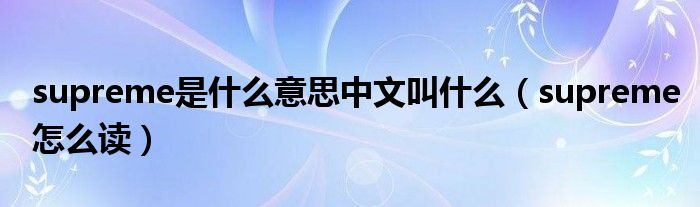 supreme是什么意思中文叫什么（supreme怎么讀）