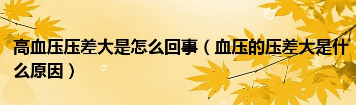 高血壓壓差大是怎么回事（血壓的壓差大是什么原因）