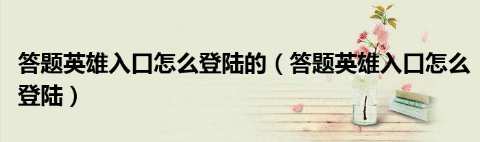 答題英雄入口怎么登陸的（答題英雄入口怎么登陸）