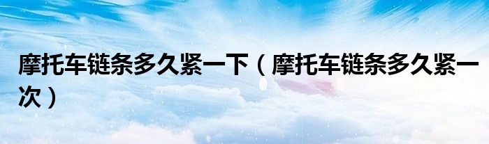 摩托車鏈條多久緊一下（摩托車鏈條多久緊一次）