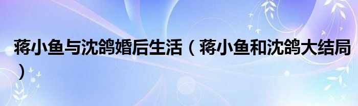 蔣小魚與沈鴿婚后生活（蔣小魚和沈鴿大結(jié)局）