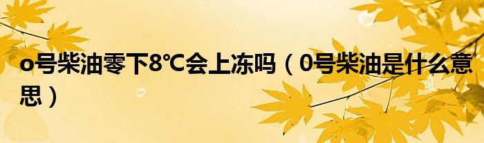 o號(hào)柴油零下8℃會(huì)上凍嗎（0號(hào)柴油是什么意思）