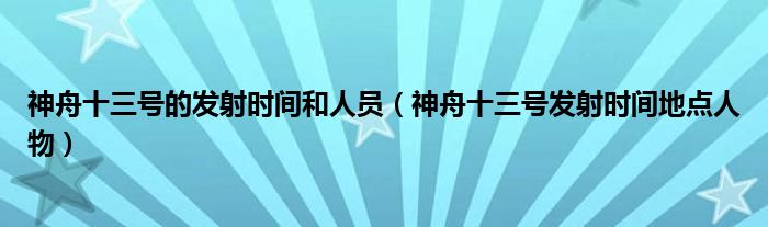 神舟十三號的發(fā)射時間和人員（神舟十三號發(fā)射時間地點人物）