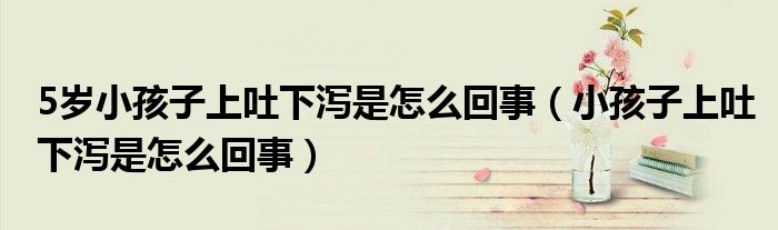 5歲小孩子上吐下瀉是怎么回事（小孩子上吐下瀉是怎么回事）