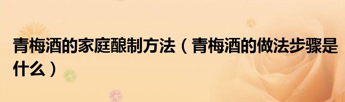 青梅酒的家庭釀制方法（青梅酒的做法步驟是什么）
