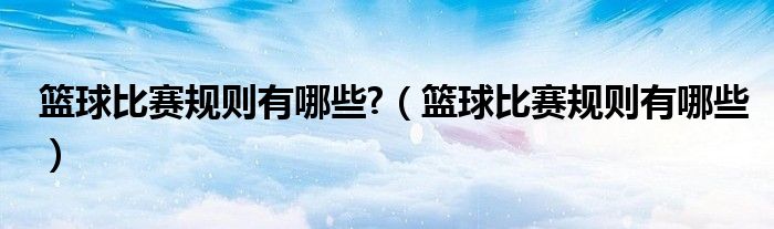 籃球比賽規(guī)則有哪些?（籃球比賽規(guī)則有哪些）
