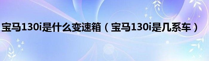 寶馬130i是什么變速箱（寶馬130i是幾系車(chē)）