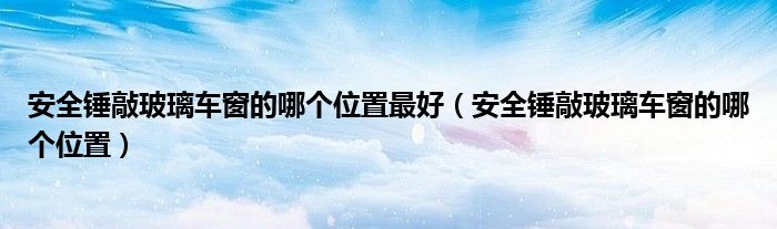 安全錘敲玻璃車窗的哪個(gè)位置最好（安全錘敲玻璃車窗的哪個(gè)位置）