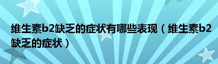 維生素b2缺乏的癥狀有哪些表現(xiàn)（維生素b2缺乏的癥狀）