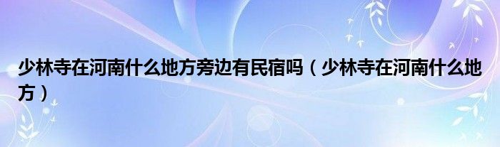 少林寺在河南什么地方旁邊有民宿嗎（少林寺在河南什么地方）