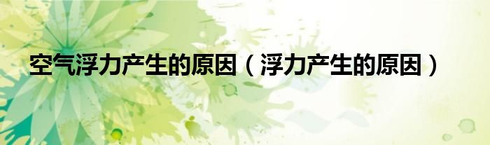 空氣浮力產(chǎn)生的原因（浮力產(chǎn)生的原因）