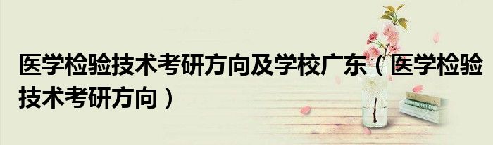 醫(yī)學檢驗技術(shù)考研方向及學校廣東（醫(yī)學檢驗技術(shù)考研方向）