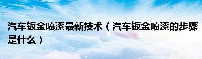 汽車鈑金噴漆最新技術(shù)（汽車鈑金噴漆的步驟是什么）