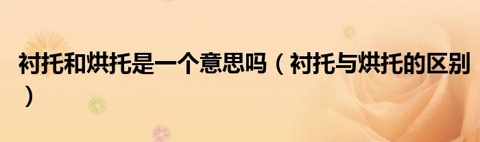 襯托和烘托是一個意思嗎（襯托與烘托的區(qū)別）