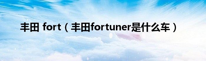豐田 fort（豐田fortuner是什么車）