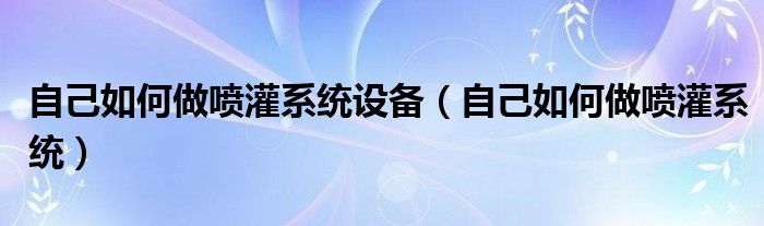 自己如何做噴灌系統(tǒng)設(shè)備（自己如何做噴灌系統(tǒng)）