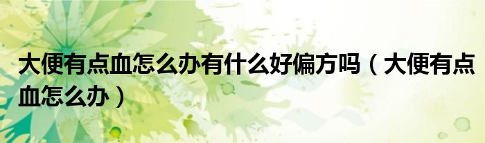 大便有點(diǎn)血怎么辦有什么好偏方嗎（大便有點(diǎn)血怎么辦）