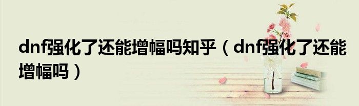 dnf強(qiáng)化了還能增幅嗎知乎（dnf強(qiáng)化了還能增幅嗎）