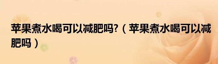 蘋果煮水喝可以減肥嗎?（蘋果煮水喝可以減肥嗎）