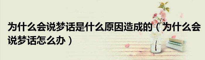為什么會(huì)說(shuō)夢(mèng)話(huà)是什么原因造成的（為什么會(huì)說(shuō)夢(mèng)話(huà)怎么辦）