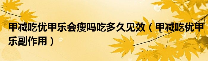 甲減吃?xún)?yōu)甲樂(lè)會(huì)瘦嗎吃多久見(jiàn)效（甲減吃?xún)?yōu)甲樂(lè)副作用）