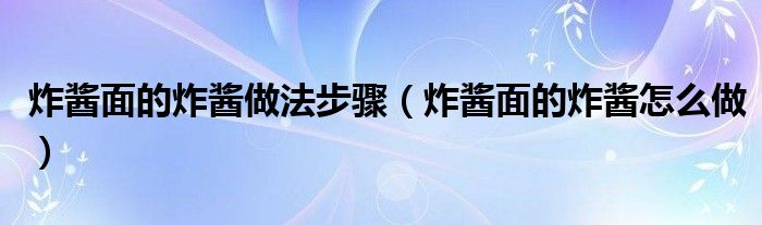 炸醬面的炸醬做法步驟（炸醬面的炸醬怎么做）