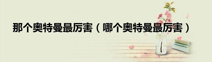 那個奧特曼最厲害（哪個奧特曼最厲害）
