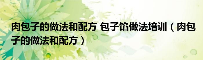 肉包子的做法和配方 包子餡做法培訓(xùn)（肉包子的做法和配方）