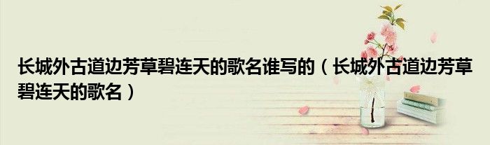 長(zhǎng)城外古道邊芳草碧連天的歌名誰寫的（長(zhǎng)城外古道邊芳草碧連天的歌名）