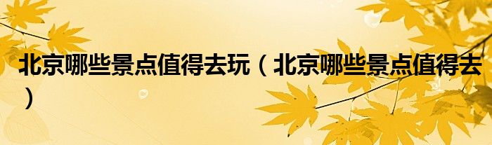 北京哪些景點(diǎn)值得去玩（北京哪些景點(diǎn)值得去）