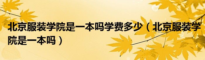 北京服裝學(xué)院是一本嗎學(xué)費(fèi)多少（北京服裝學(xué)院是一本嗎）