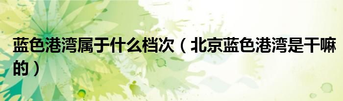 藍(lán)色港灣屬于什么檔次（北京藍(lán)色港灣是干嘛的）